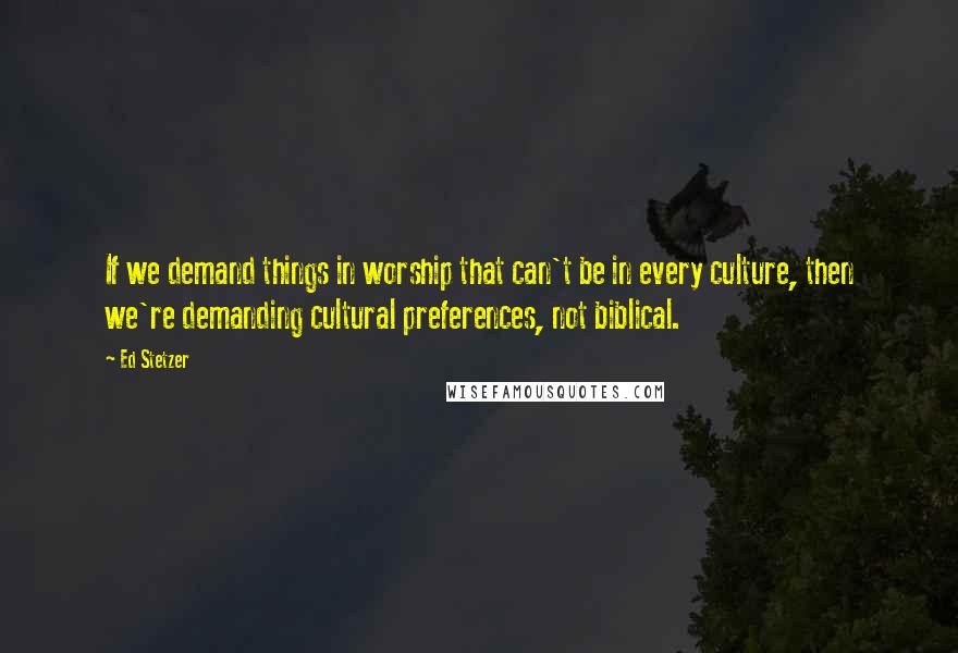 Ed Stetzer Quotes: If we demand things in worship that can't be in every culture, then we're demanding cultural preferences, not biblical.