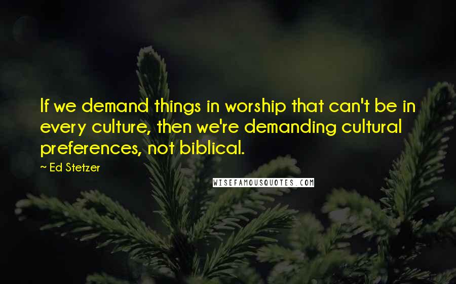 Ed Stetzer Quotes: If we demand things in worship that can't be in every culture, then we're demanding cultural preferences, not biblical.