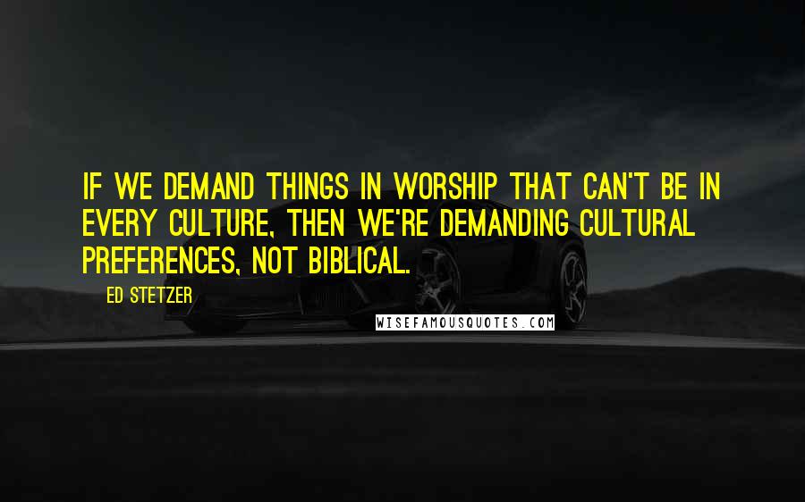 Ed Stetzer Quotes: If we demand things in worship that can't be in every culture, then we're demanding cultural preferences, not biblical.