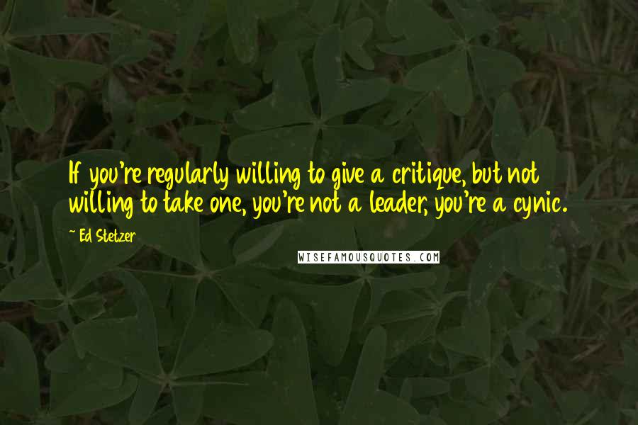 Ed Stetzer Quotes: If you're regularly willing to give a critique, but not willing to take one, you're not a leader, you're a cynic.