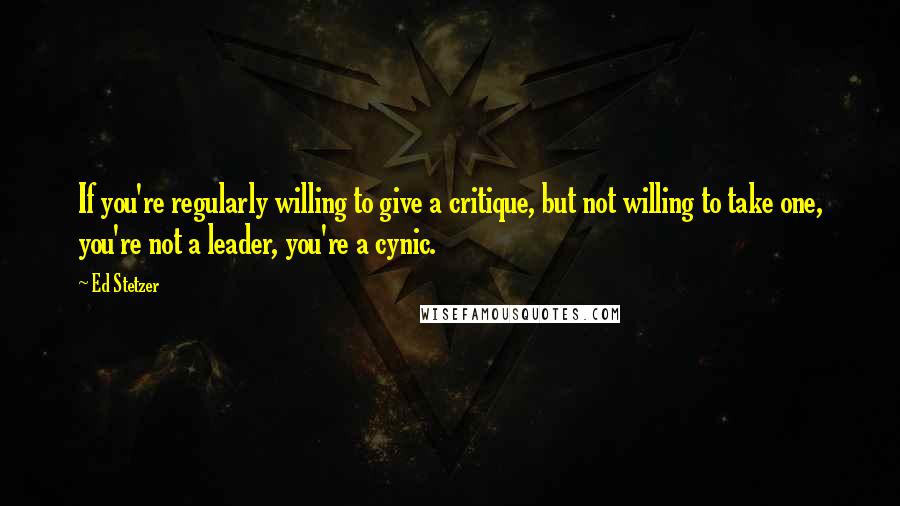 Ed Stetzer Quotes: If you're regularly willing to give a critique, but not willing to take one, you're not a leader, you're a cynic.