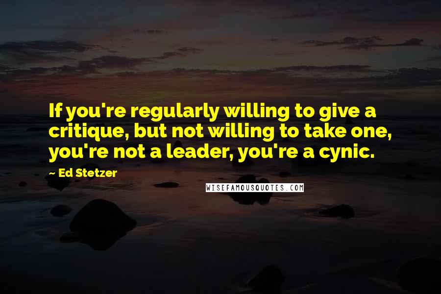 Ed Stetzer Quotes: If you're regularly willing to give a critique, but not willing to take one, you're not a leader, you're a cynic.
