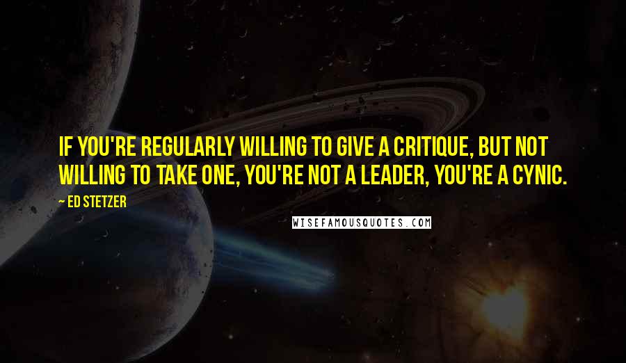 Ed Stetzer Quotes: If you're regularly willing to give a critique, but not willing to take one, you're not a leader, you're a cynic.