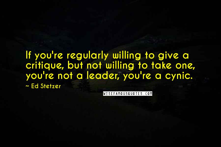 Ed Stetzer Quotes: If you're regularly willing to give a critique, but not willing to take one, you're not a leader, you're a cynic.