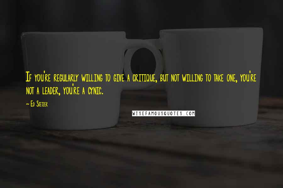 Ed Stetzer Quotes: If you're regularly willing to give a critique, but not willing to take one, you're not a leader, you're a cynic.