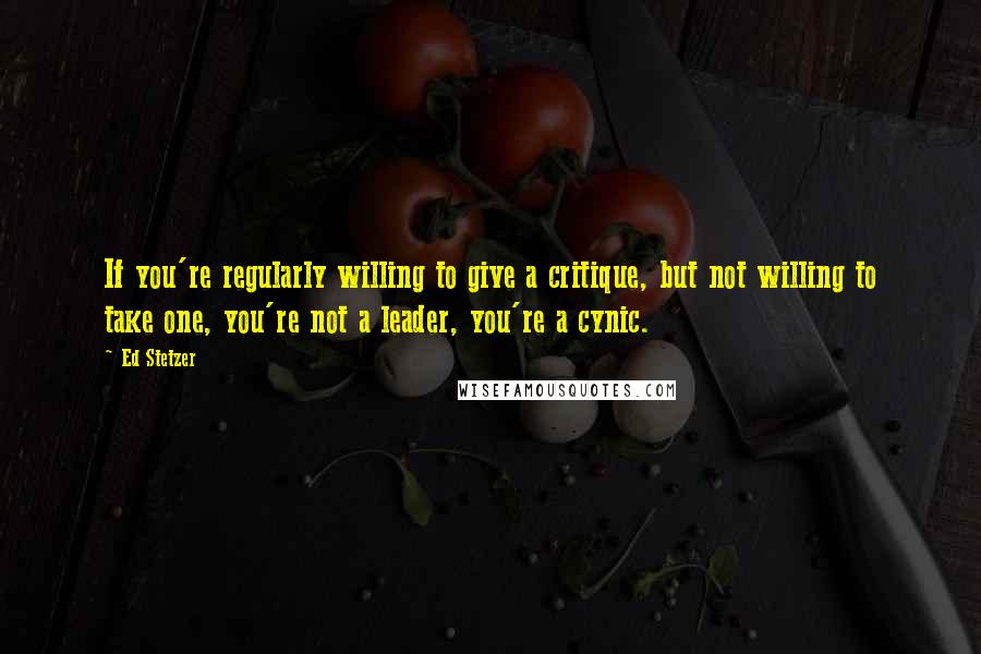 Ed Stetzer Quotes: If you're regularly willing to give a critique, but not willing to take one, you're not a leader, you're a cynic.