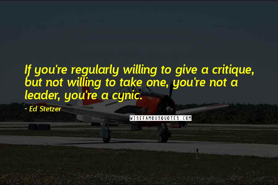 Ed Stetzer Quotes: If you're regularly willing to give a critique, but not willing to take one, you're not a leader, you're a cynic.