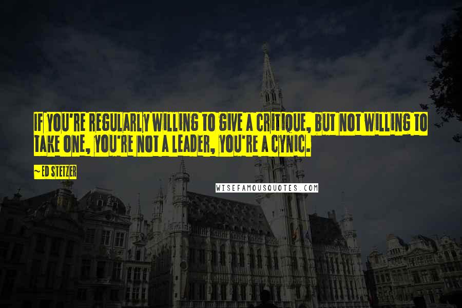 Ed Stetzer Quotes: If you're regularly willing to give a critique, but not willing to take one, you're not a leader, you're a cynic.