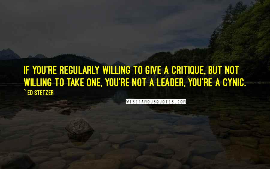 Ed Stetzer Quotes: If you're regularly willing to give a critique, but not willing to take one, you're not a leader, you're a cynic.