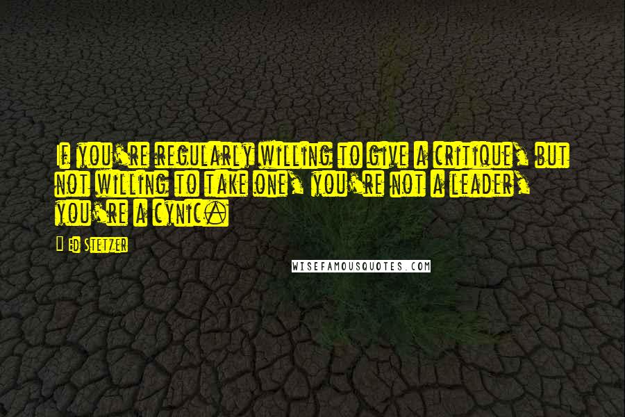 Ed Stetzer Quotes: If you're regularly willing to give a critique, but not willing to take one, you're not a leader, you're a cynic.