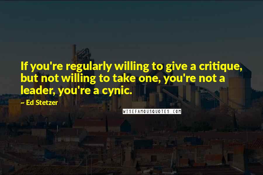 Ed Stetzer Quotes: If you're regularly willing to give a critique, but not willing to take one, you're not a leader, you're a cynic.