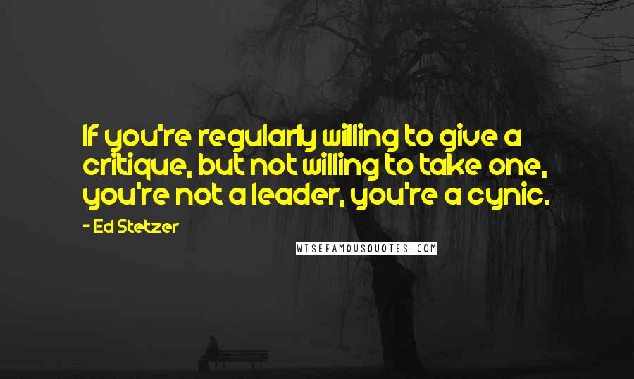 Ed Stetzer Quotes: If you're regularly willing to give a critique, but not willing to take one, you're not a leader, you're a cynic.