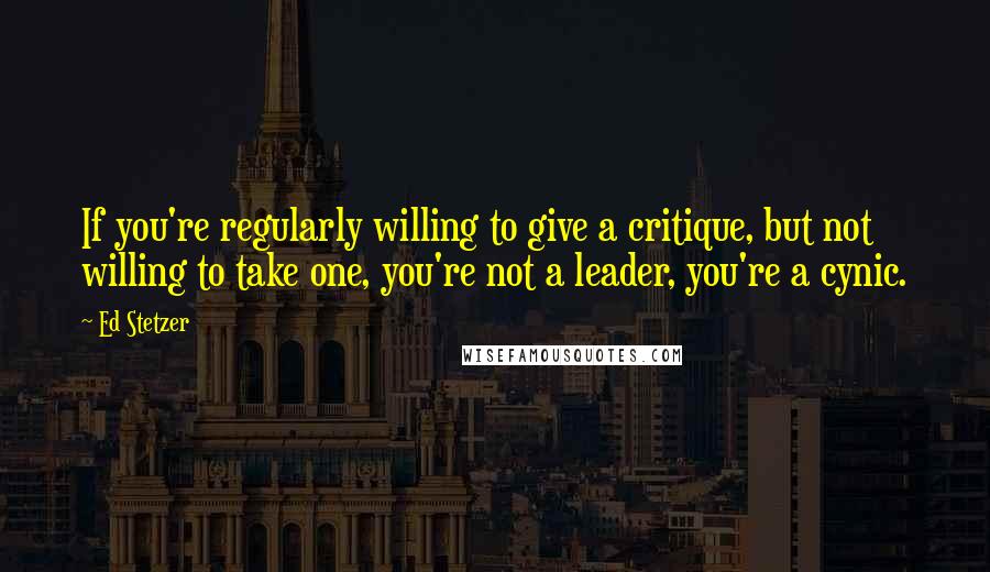 Ed Stetzer Quotes: If you're regularly willing to give a critique, but not willing to take one, you're not a leader, you're a cynic.