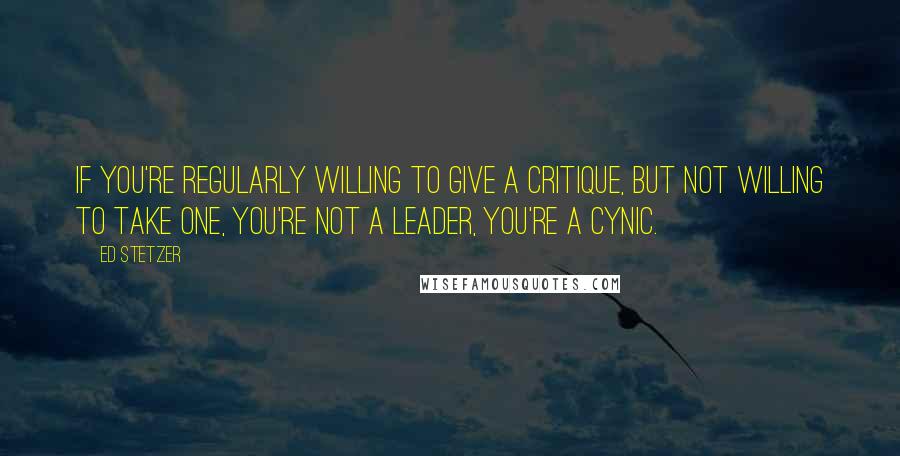 Ed Stetzer Quotes: If you're regularly willing to give a critique, but not willing to take one, you're not a leader, you're a cynic.