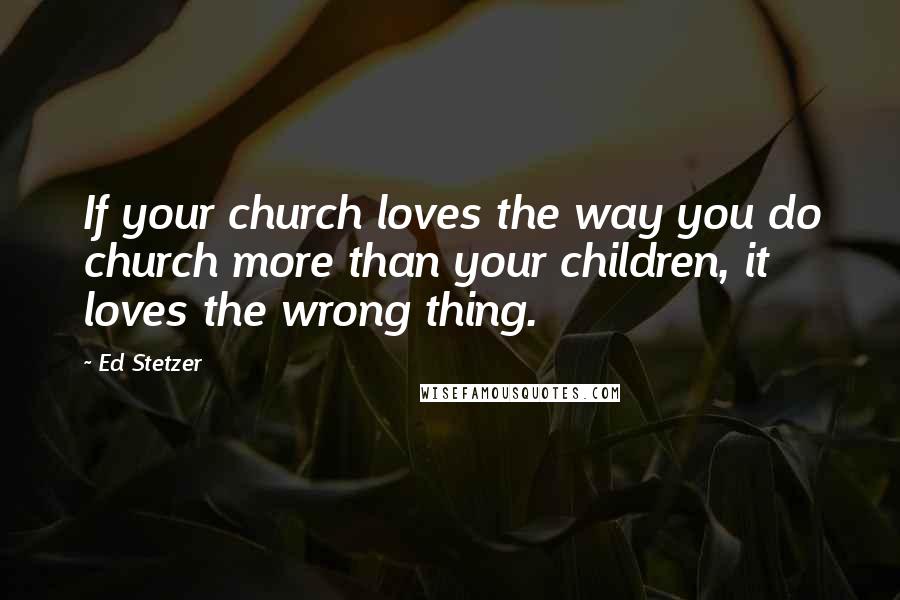 Ed Stetzer Quotes: If your church loves the way you do church more than your children, it loves the wrong thing.