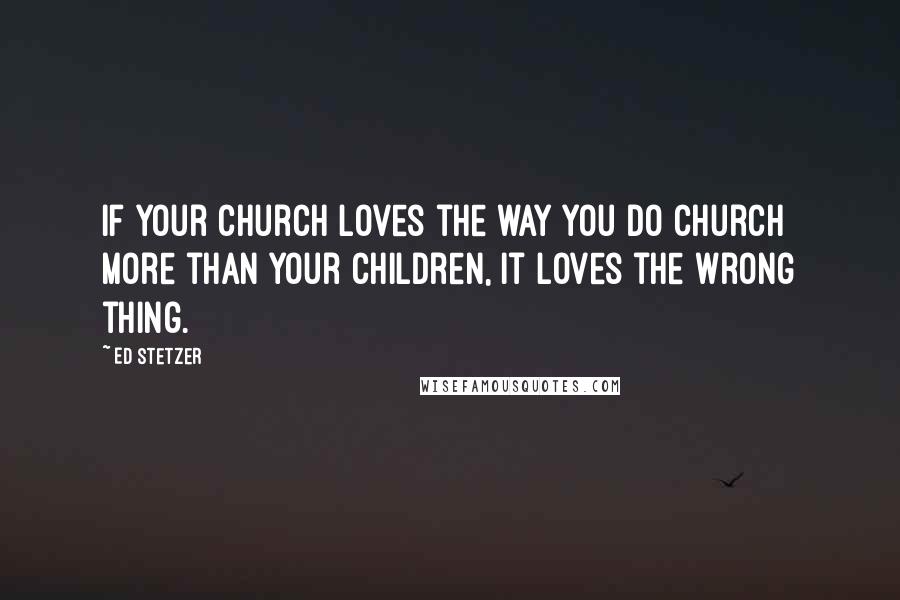 Ed Stetzer Quotes: If your church loves the way you do church more than your children, it loves the wrong thing.