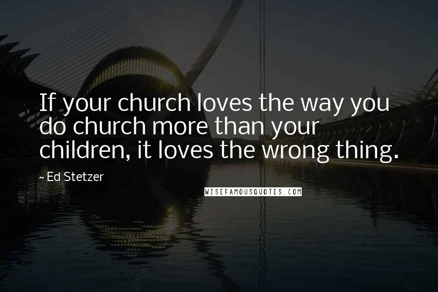 Ed Stetzer Quotes: If your church loves the way you do church more than your children, it loves the wrong thing.