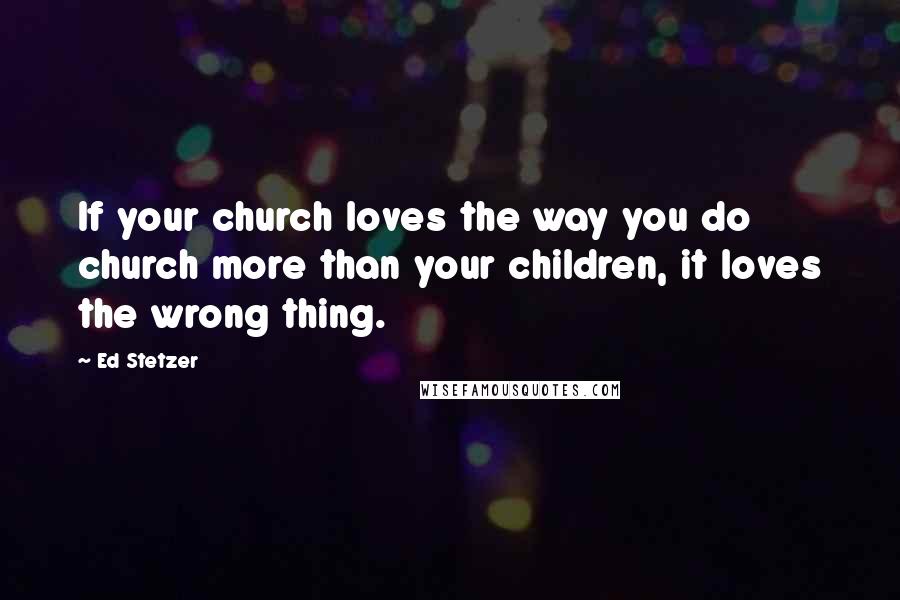 Ed Stetzer Quotes: If your church loves the way you do church more than your children, it loves the wrong thing.