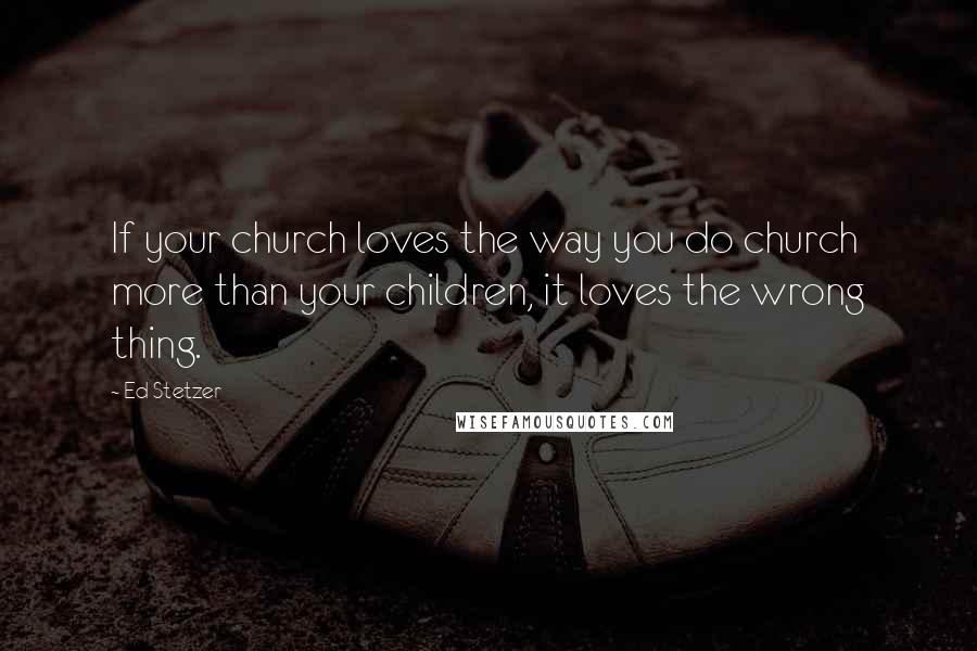Ed Stetzer Quotes: If your church loves the way you do church more than your children, it loves the wrong thing.