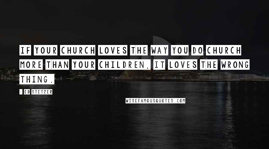 Ed Stetzer Quotes: If your church loves the way you do church more than your children, it loves the wrong thing.