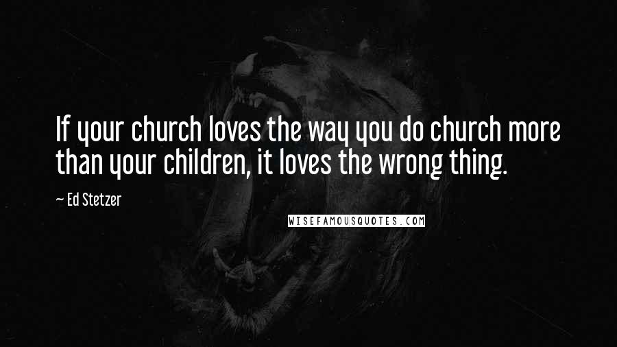 Ed Stetzer Quotes: If your church loves the way you do church more than your children, it loves the wrong thing.
