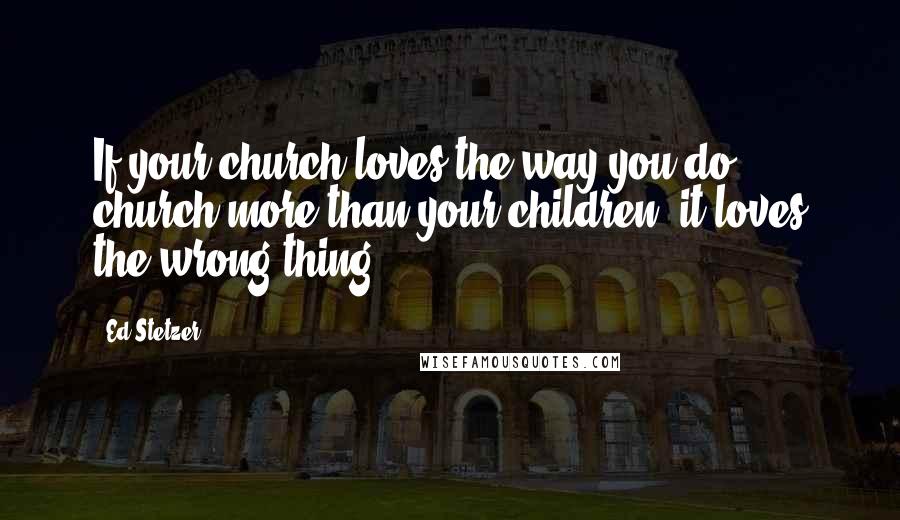 Ed Stetzer Quotes: If your church loves the way you do church more than your children, it loves the wrong thing.