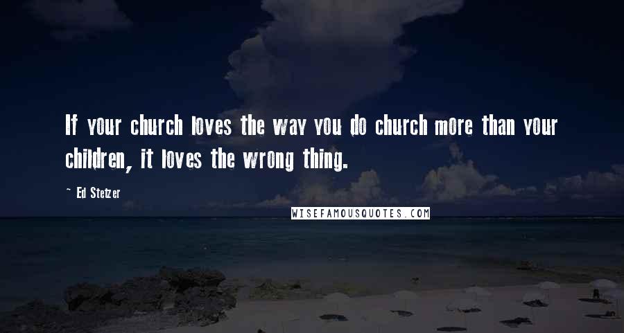 Ed Stetzer Quotes: If your church loves the way you do church more than your children, it loves the wrong thing.