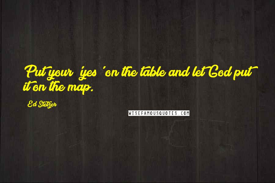 Ed Stetzer Quotes: Put your 'yes' on the table and let God put it on the map.