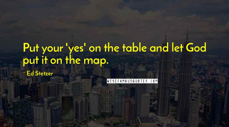 Ed Stetzer Quotes: Put your 'yes' on the table and let God put it on the map.