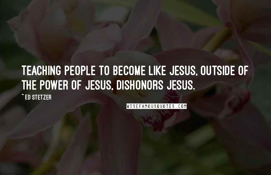 Ed Stetzer Quotes: Teaching people to become like Jesus, outside of the power of Jesus, dishonors Jesus.