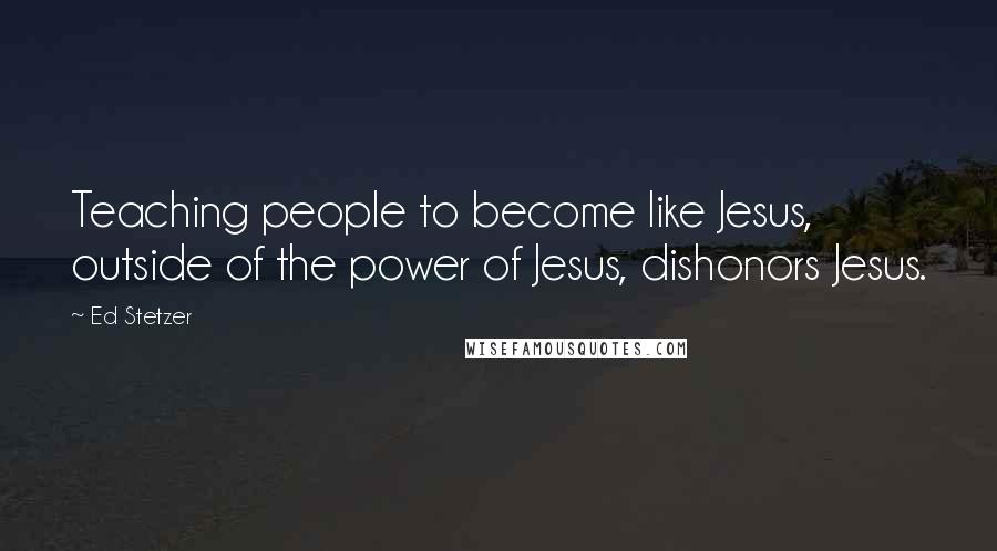 Ed Stetzer Quotes: Teaching people to become like Jesus, outside of the power of Jesus, dishonors Jesus.