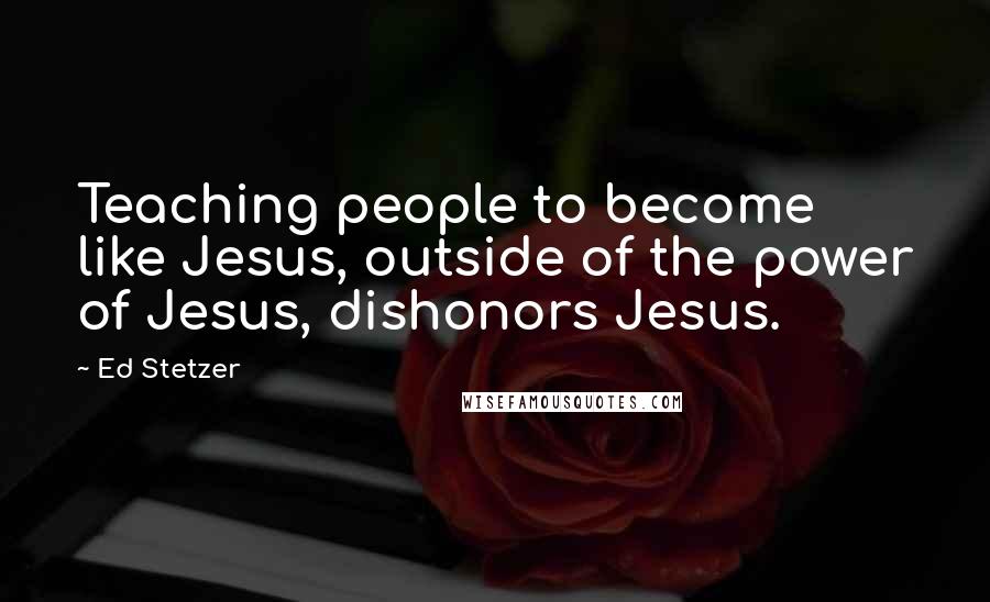 Ed Stetzer Quotes: Teaching people to become like Jesus, outside of the power of Jesus, dishonors Jesus.