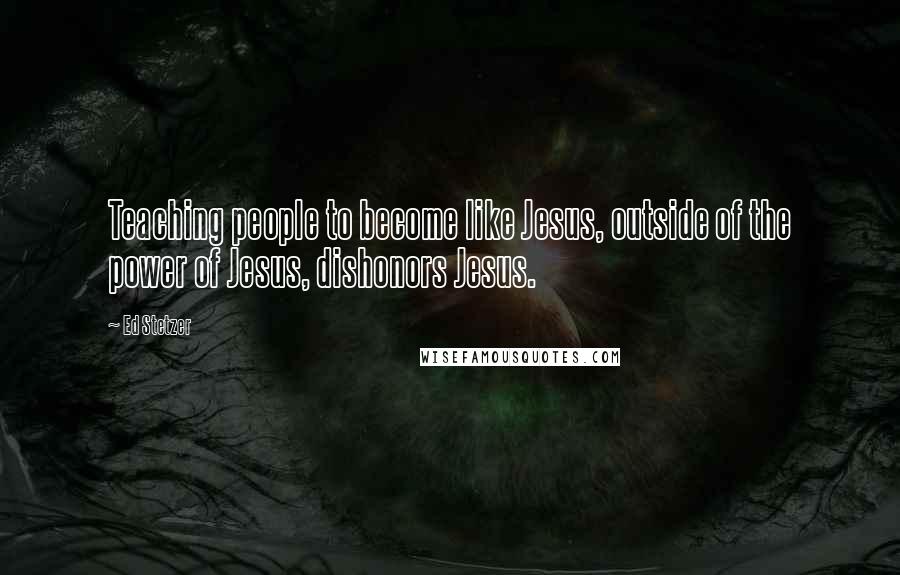 Ed Stetzer Quotes: Teaching people to become like Jesus, outside of the power of Jesus, dishonors Jesus.