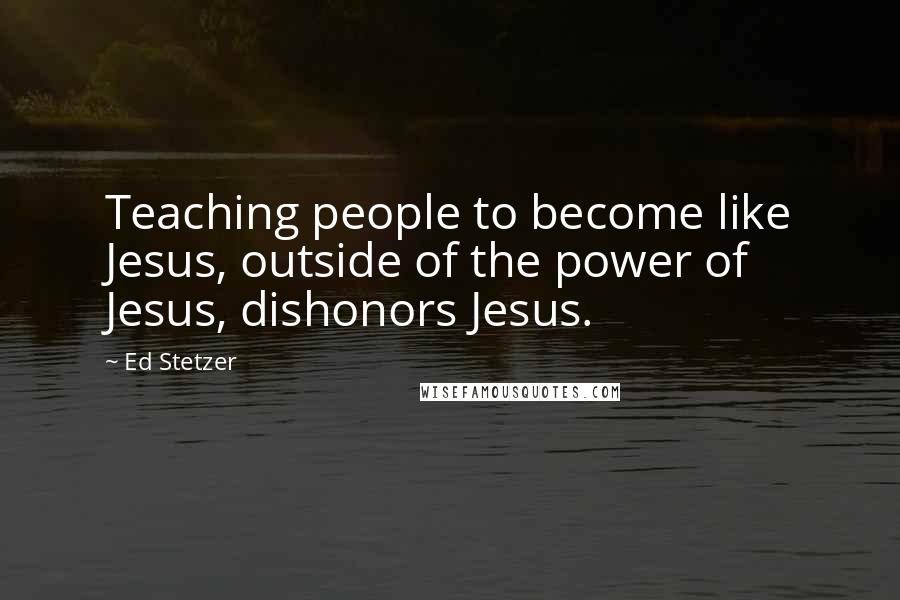 Ed Stetzer Quotes: Teaching people to become like Jesus, outside of the power of Jesus, dishonors Jesus.
