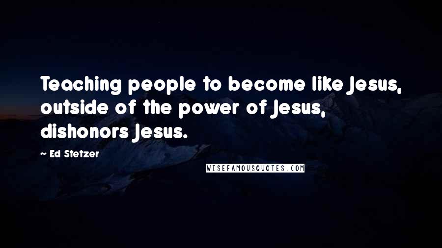 Ed Stetzer Quotes: Teaching people to become like Jesus, outside of the power of Jesus, dishonors Jesus.