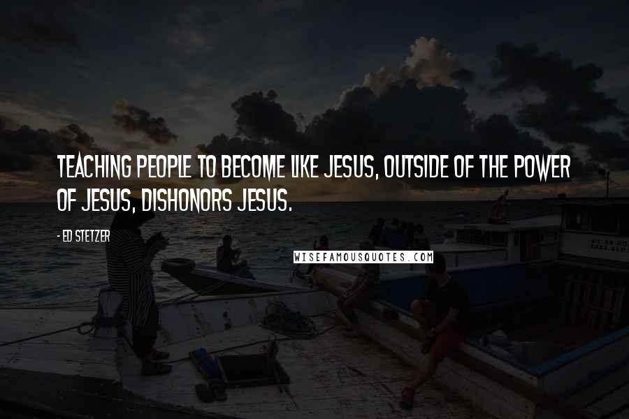Ed Stetzer Quotes: Teaching people to become like Jesus, outside of the power of Jesus, dishonors Jesus.