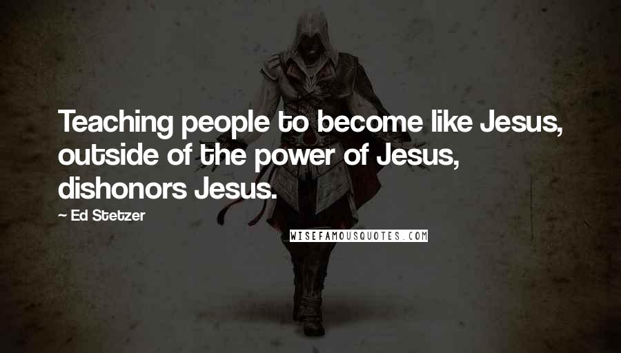 Ed Stetzer Quotes: Teaching people to become like Jesus, outside of the power of Jesus, dishonors Jesus.