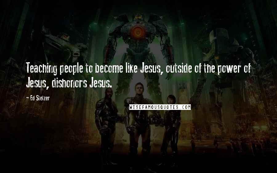 Ed Stetzer Quotes: Teaching people to become like Jesus, outside of the power of Jesus, dishonors Jesus.