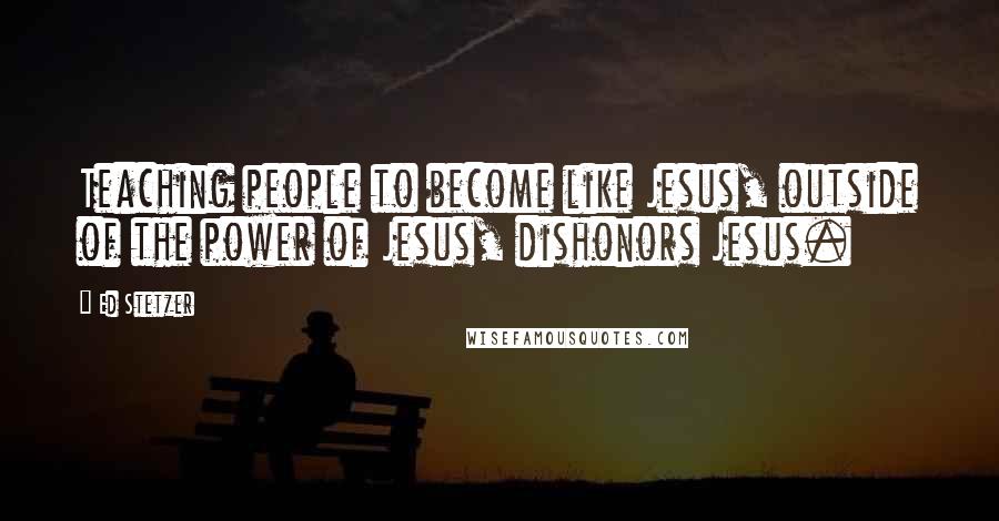 Ed Stetzer Quotes: Teaching people to become like Jesus, outside of the power of Jesus, dishonors Jesus.