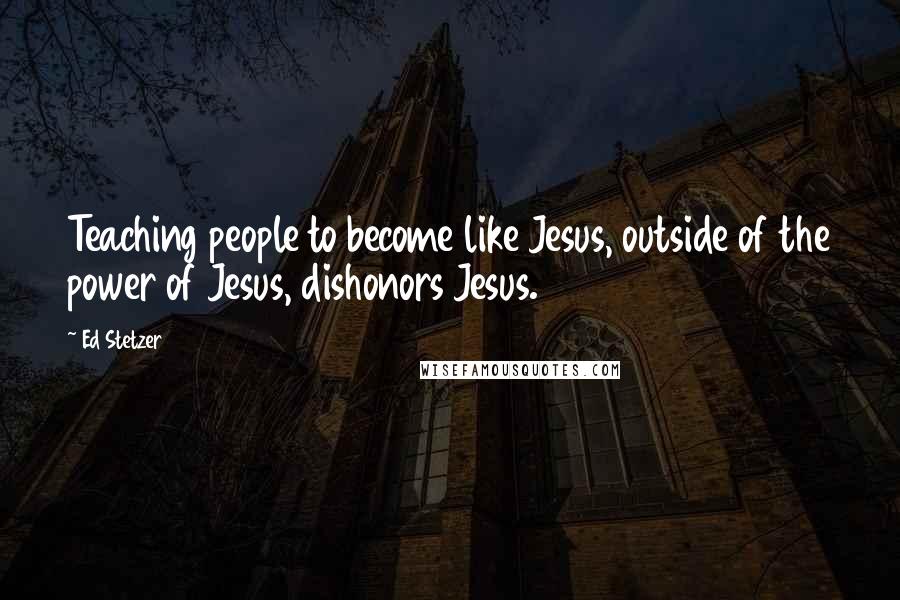 Ed Stetzer Quotes: Teaching people to become like Jesus, outside of the power of Jesus, dishonors Jesus.