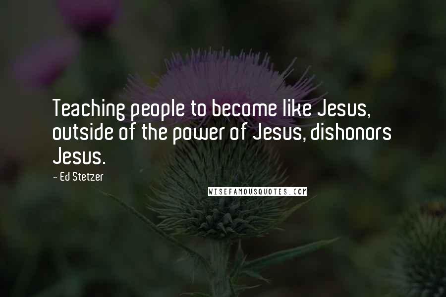 Ed Stetzer Quotes: Teaching people to become like Jesus, outside of the power of Jesus, dishonors Jesus.