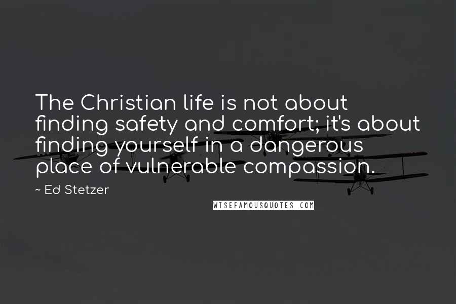 Ed Stetzer Quotes: The Christian life is not about finding safety and comfort; it's about finding yourself in a dangerous place of vulnerable compassion.