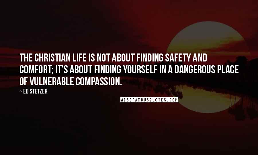 Ed Stetzer Quotes: The Christian life is not about finding safety and comfort; it's about finding yourself in a dangerous place of vulnerable compassion.