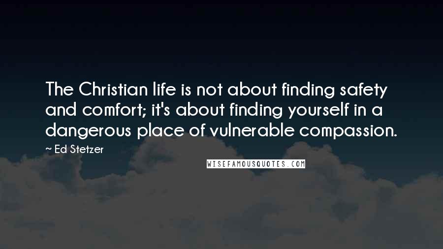 Ed Stetzer Quotes: The Christian life is not about finding safety and comfort; it's about finding yourself in a dangerous place of vulnerable compassion.