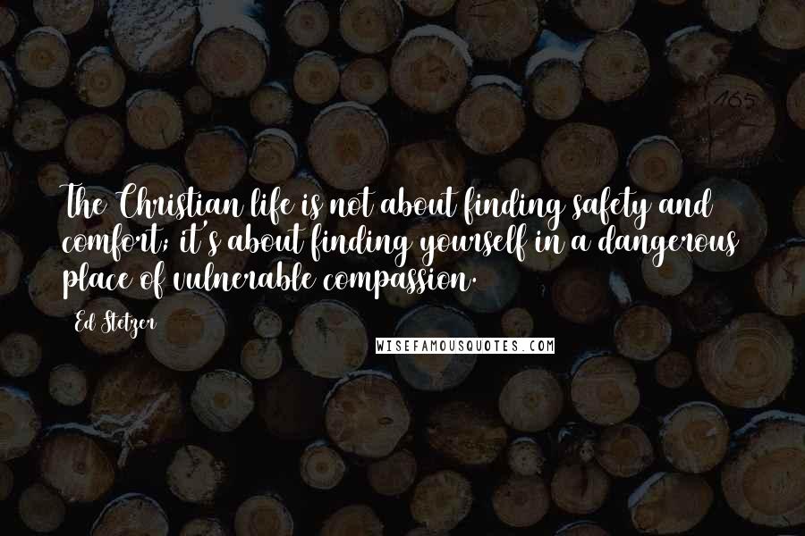 Ed Stetzer Quotes: The Christian life is not about finding safety and comfort; it's about finding yourself in a dangerous place of vulnerable compassion.