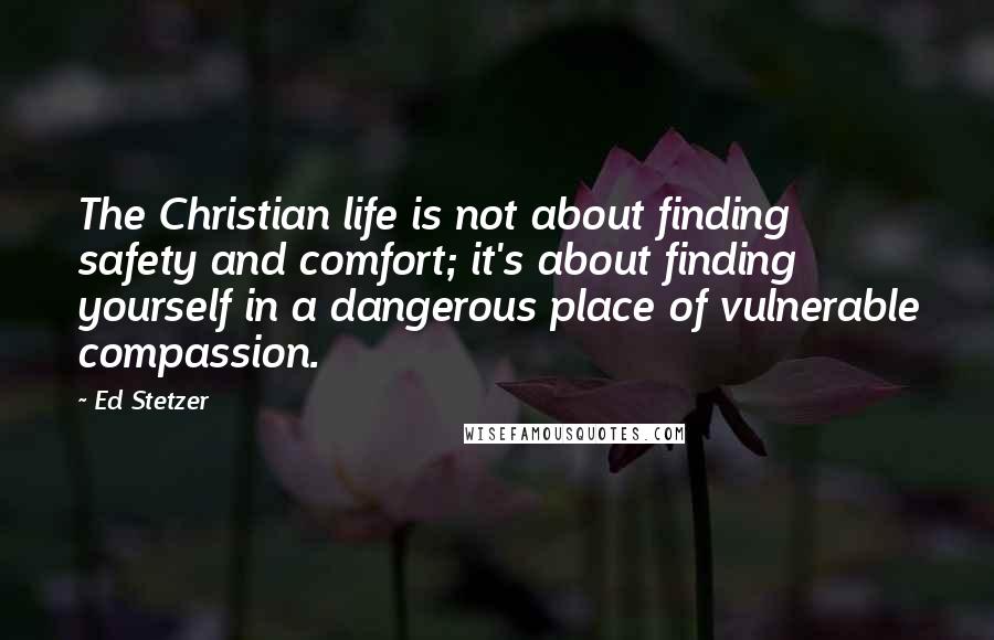 Ed Stetzer Quotes: The Christian life is not about finding safety and comfort; it's about finding yourself in a dangerous place of vulnerable compassion.