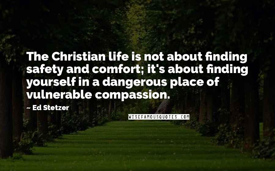 Ed Stetzer Quotes: The Christian life is not about finding safety and comfort; it's about finding yourself in a dangerous place of vulnerable compassion.