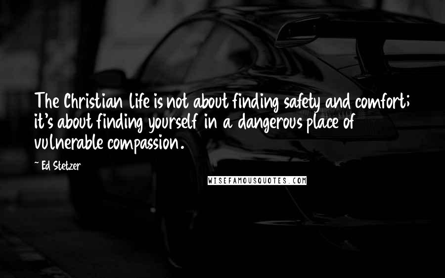 Ed Stetzer Quotes: The Christian life is not about finding safety and comfort; it's about finding yourself in a dangerous place of vulnerable compassion.