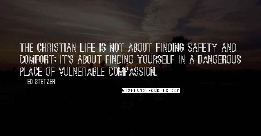 Ed Stetzer Quotes: The Christian life is not about finding safety and comfort; it's about finding yourself in a dangerous place of vulnerable compassion.