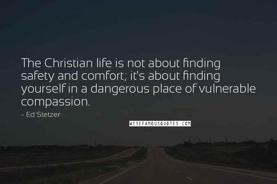 Ed Stetzer Quotes: The Christian life is not about finding safety and comfort; it's about finding yourself in a dangerous place of vulnerable compassion.